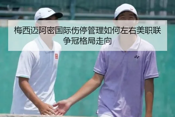 梅西迈阿密国际伤停管理如何左右美职联争冠格局走向