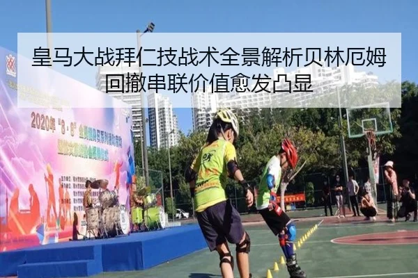 皇马大战拜仁技战术全景解析贝林厄姆回撤串联价值愈发凸显