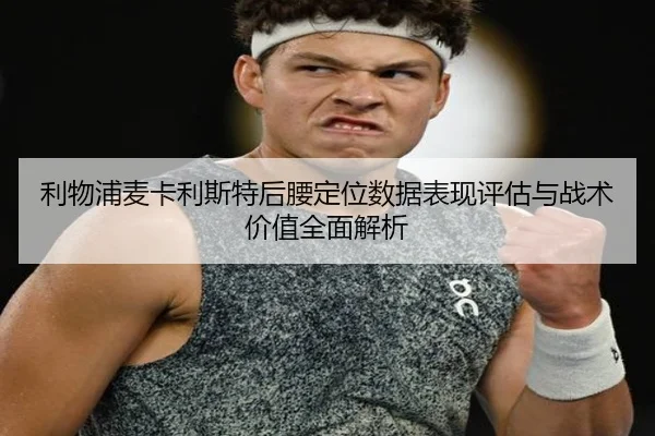 利物浦麦卡利斯特后腰定位数据表现评估与战术价值全面解析