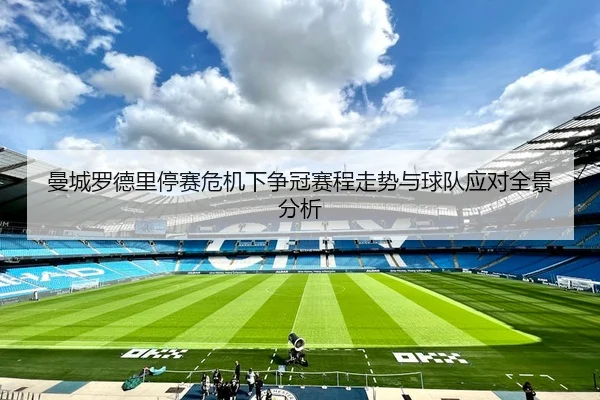 曼城罗德里停赛危机下争冠赛程走势与球队应对全景分析