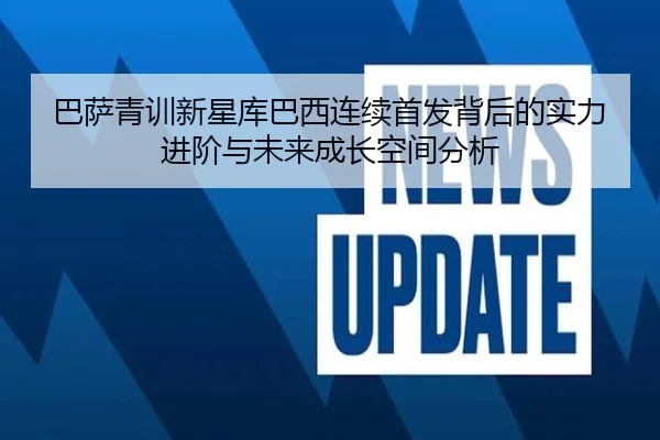 巴萨青训新星库巴西连续首发背后的实力进阶与未来成长空间分析