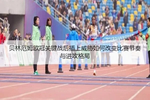 贝林厄姆欧冠关键战后插上威胁如何改变比赛节奏与进攻格局