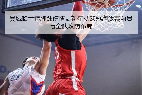 曼城哈兰德脚踝伤情更新牵动欧冠淘汰赛前景与全队攻防布局