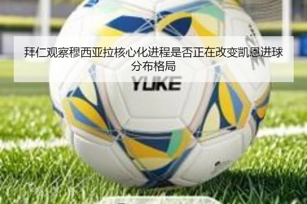 拜仁观察穆西亚拉核心化进程是否正在改变凯恩进球分布格局