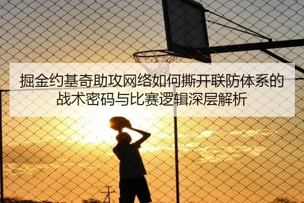 掘金约基奇助攻网络如何撕开联防体系的战术密码与比赛逻辑深层解析