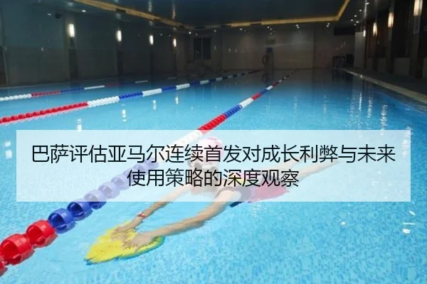 巴萨评估亚马尔连续首发对成长利弊与未来使用策略的深度观察