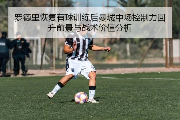 罗德里恢复有球训练后曼城中场控制力回升前景与战术价值分析