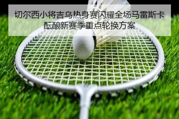 切尔西小将吉乌热身赛闪耀全场马雷斯卡酝酿新赛季重点轮换方案