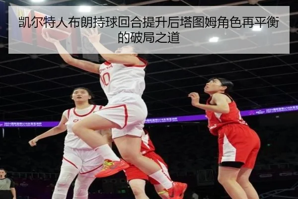 凯尔特人布朗持球回合提升后塔图姆角色再平衡的破局之道