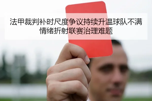 法甲裁判补时尺度争议持续升温球队不满情绪折射联赛治理难题