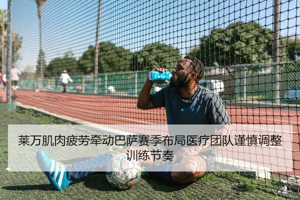 莱万肌肉疲劳牵动巴萨赛季布局医疗团队谨慎调整训练节奏